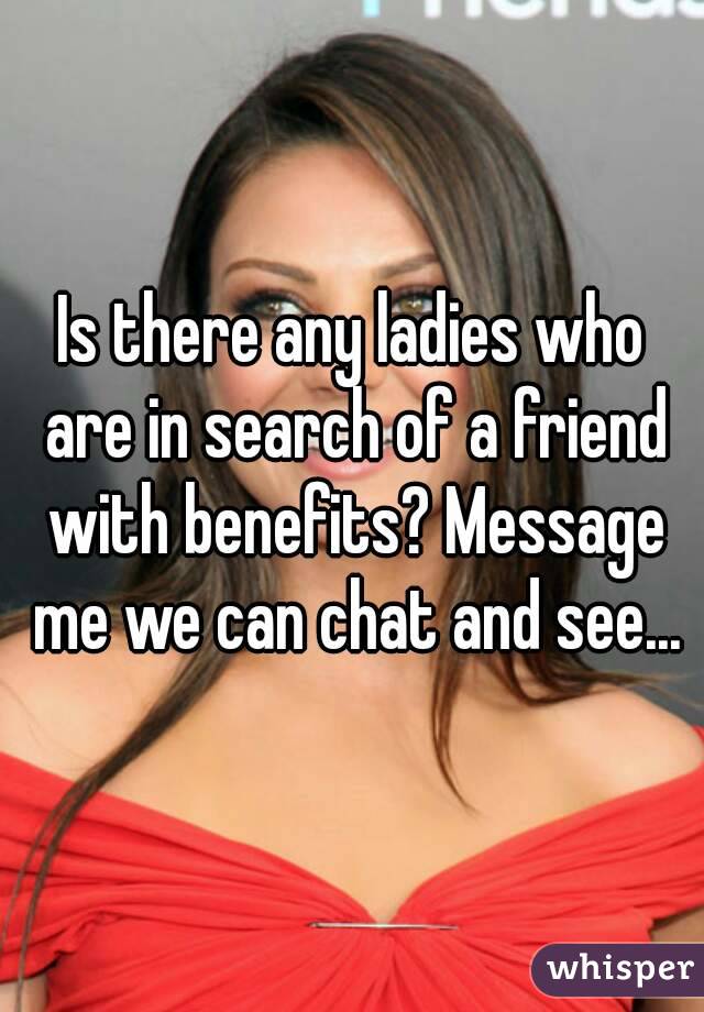 Is there any ladies who are in search of a friend with benefits? Message me we can chat and see...