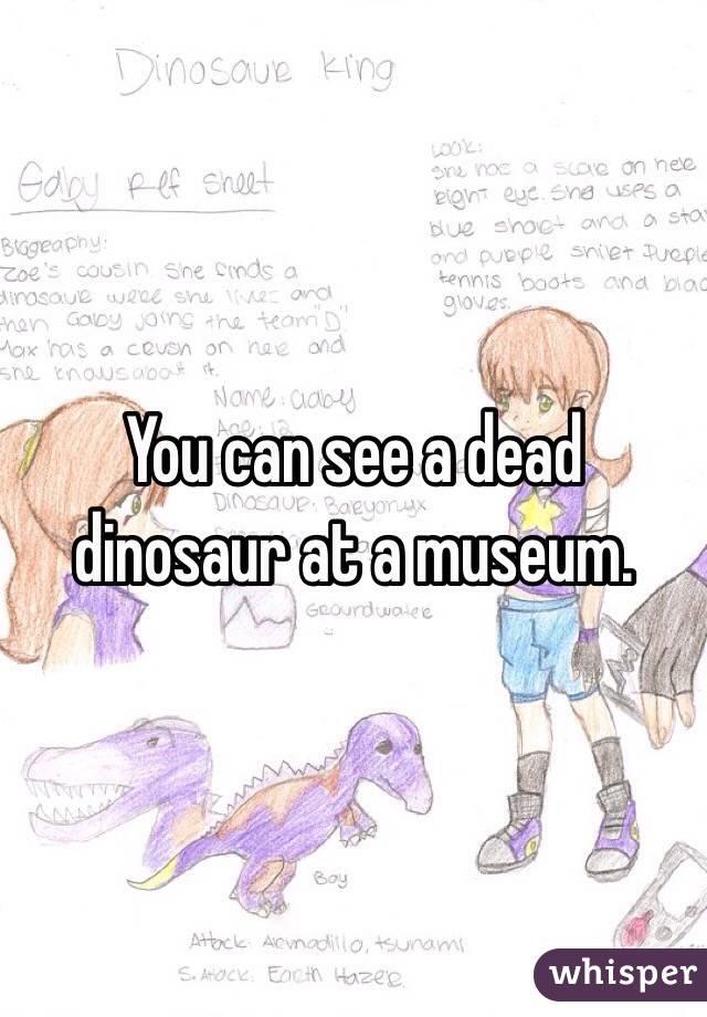 You can see a dead dinosaur at a museum.