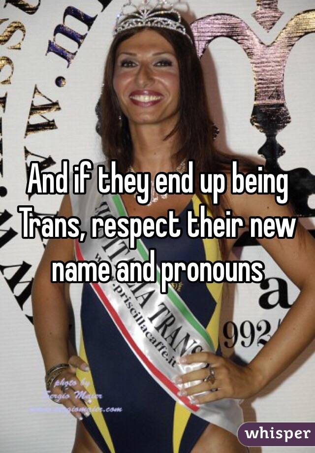 And if they end up being Trans, respect their new name and pronouns