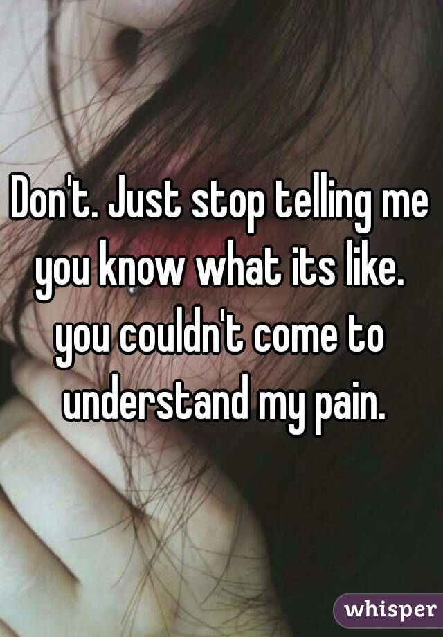 Don't. Just stop telling me you know what its like. 
you couldn't come to understand my pain.