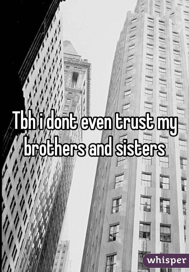 Tbh i dont even trust my brothers and sisters