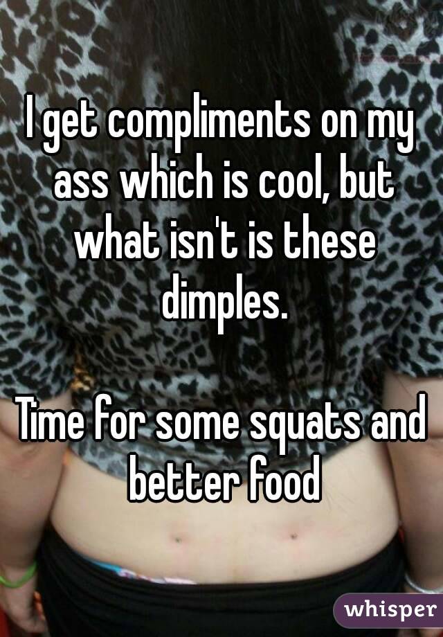 I get compliments on my ass which is cool, but what isn't is these dimples.

Time for some squats and better food