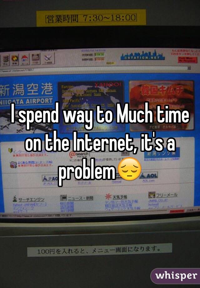 I spend way to Much time on the Internet, it's a problem😔