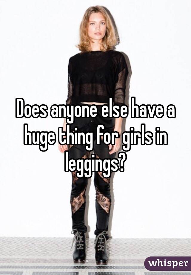 Does anyone else have a huge thing for girls in leggings?