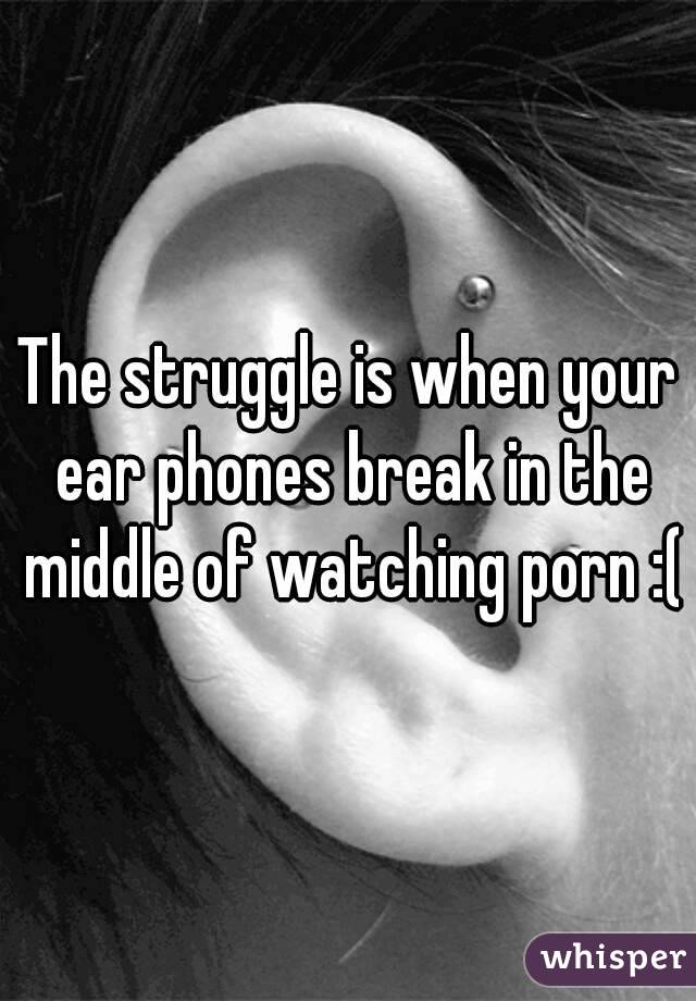 The struggle is when your ear phones break in the middle of watching porn :(