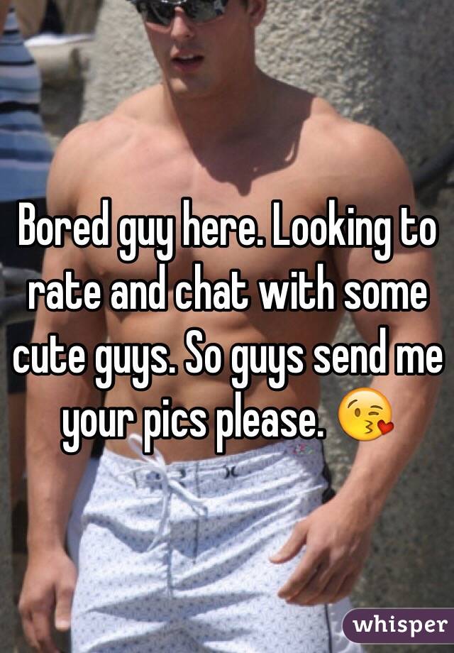 Bored guy here. Looking to rate and chat with some cute guys. So guys send me your pics please. 😘