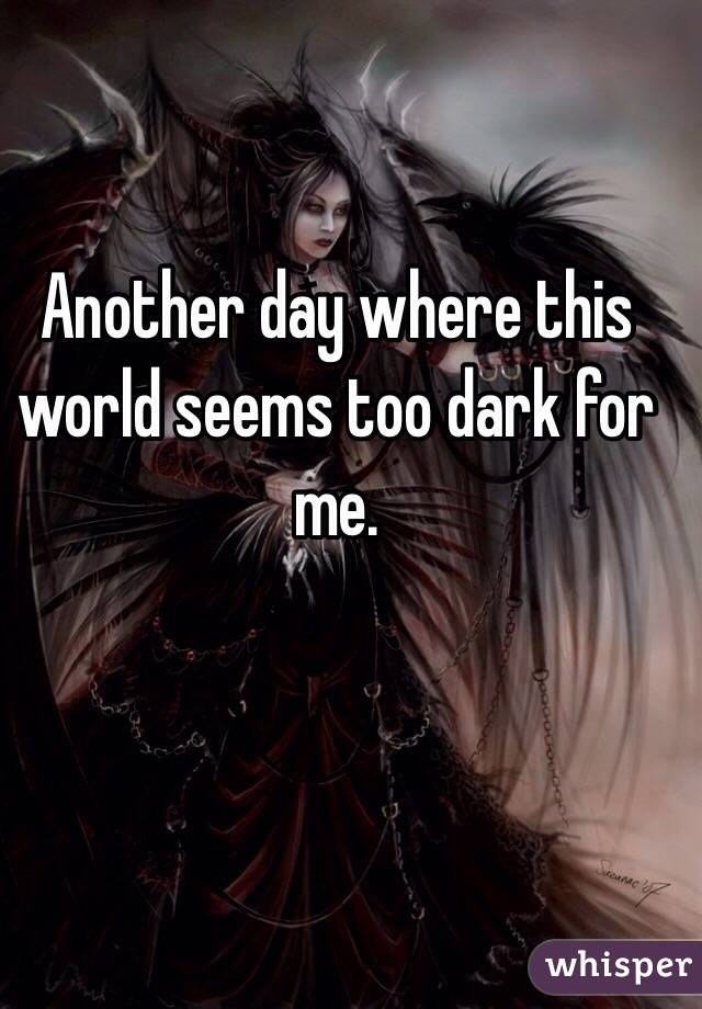 Another day where this world seems too dark for me. 