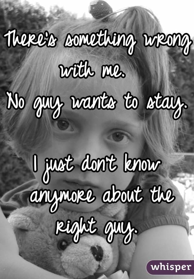 There's something wrong with me.  
No guy wants to stay.  
I just don't know anymore about the right guy. 
