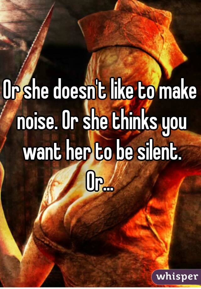 Or she doesn't like to make noise. Or she thinks you want her to be silent.
Or...