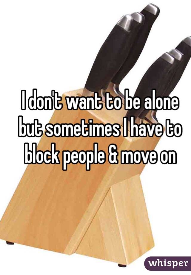 I don't want to be alone but sometimes I have to block people & move on