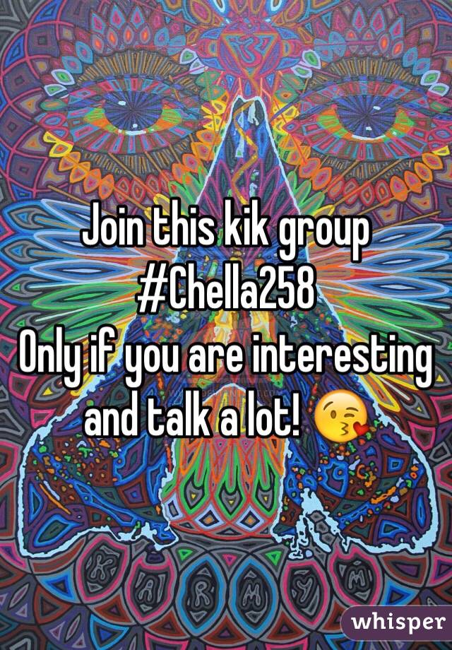 Join this kik group #Chella258 
Only if you are interesting and talk a lot! 😘