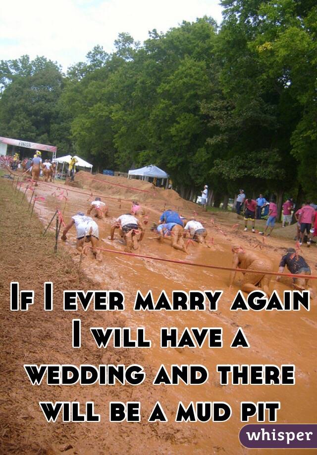 If I ever marry again I will have a wedding and there will be a mud pit