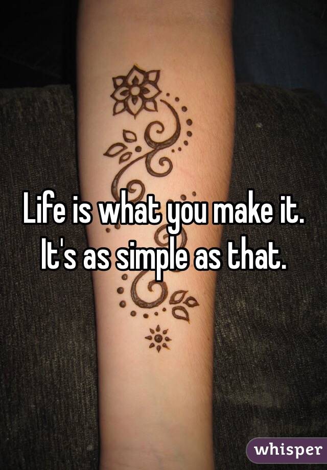 Life is what you make it. 
It's as simple as that. 