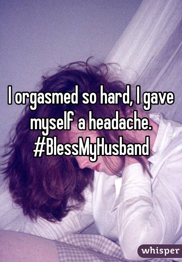 I orgasmed so hard, I gave myself a headache. 
#BlessMyHusband