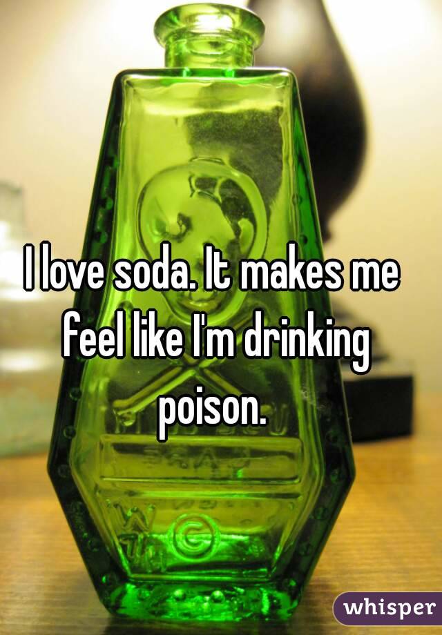 I love soda. It makes me feel like I'm drinking poison. 