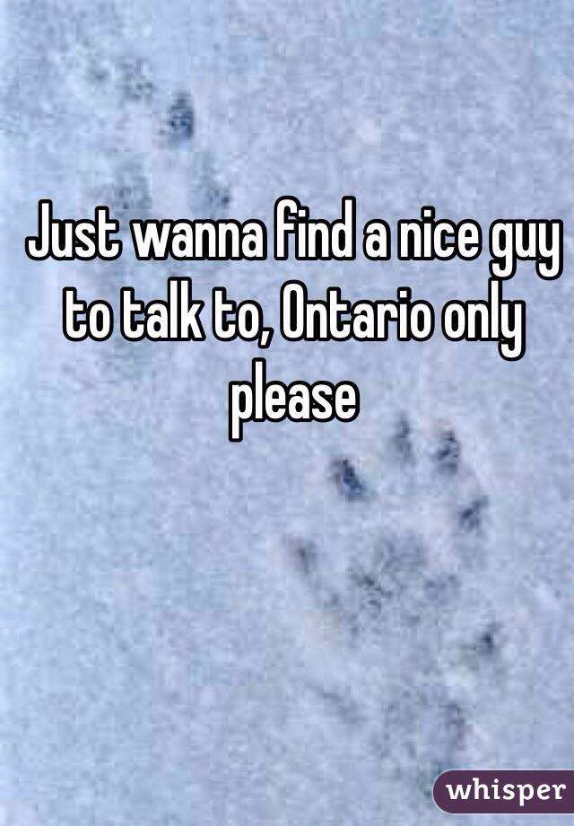 Just wanna find a nice guy to talk to, Ontario only please
