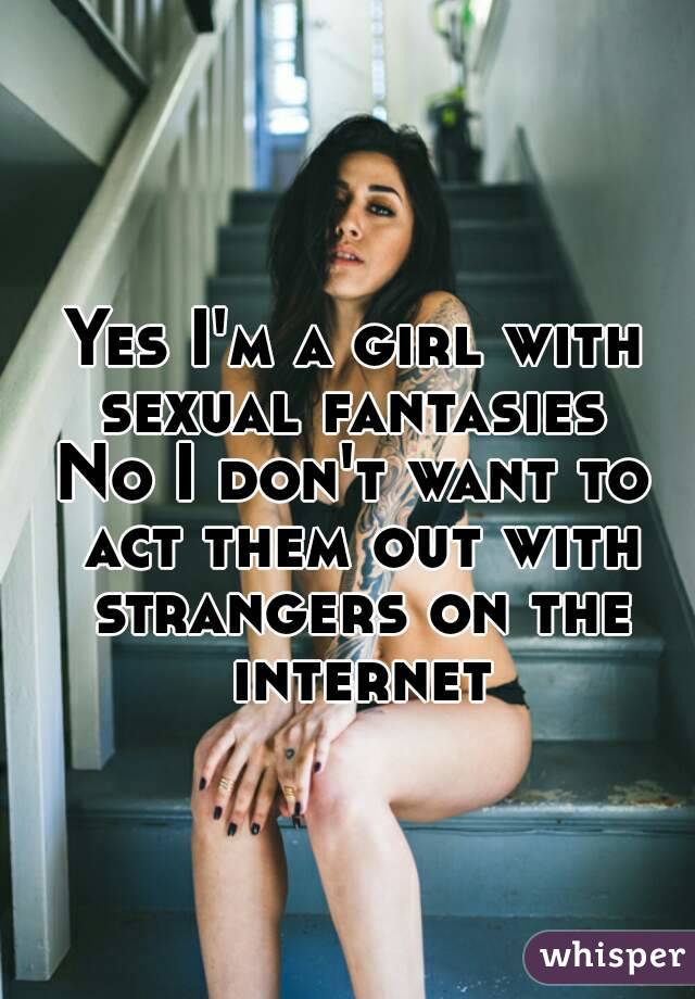 Yes I'm a girl with sexual fantasies 
No I don't want to act them out with strangers on the internet