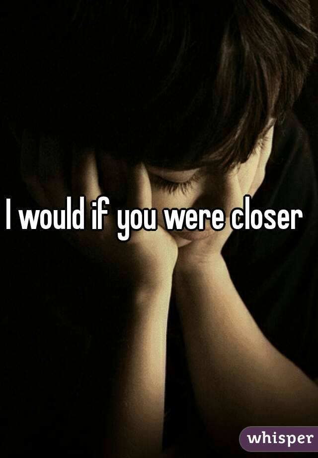 I would if you were closer 