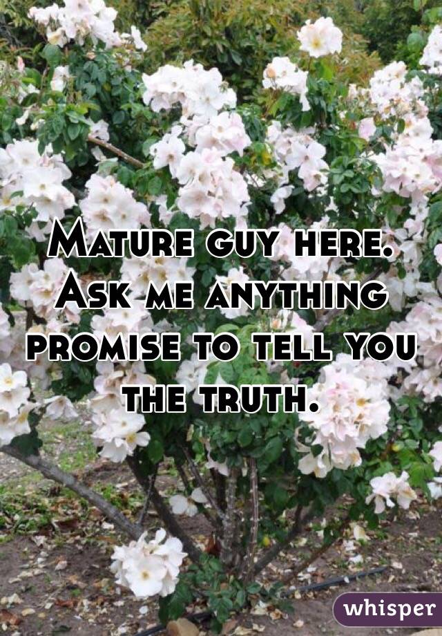 Mature guy here. Ask me anything promise to tell you the truth. 