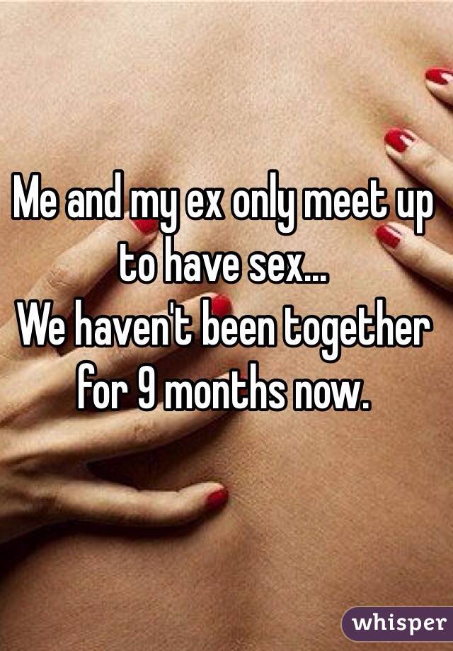 Me and my ex only meet up to have sex...
We haven't been together for 9 months now.