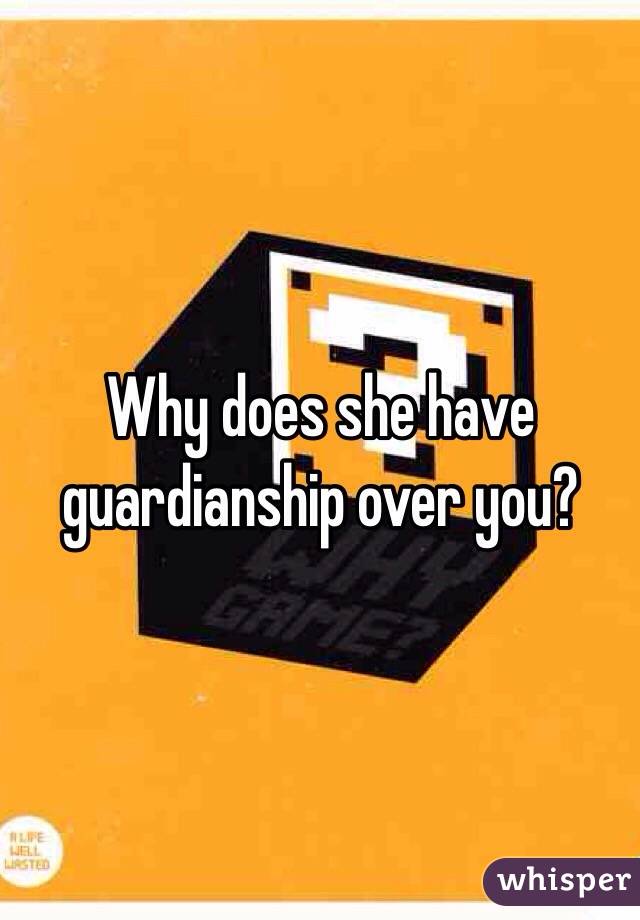 Why does she have guardianship over you? 
