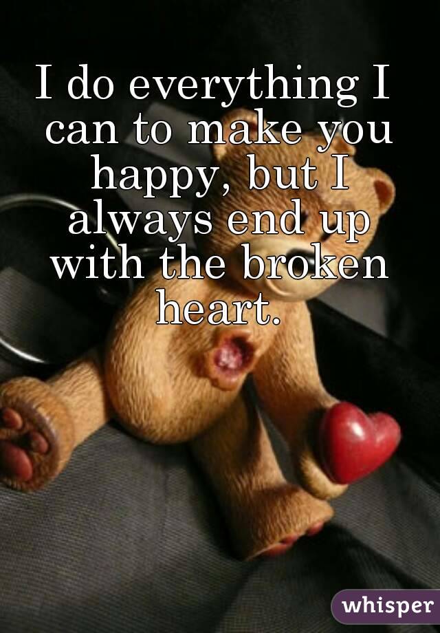 I do everything I can to make you happy, but I always end up with the broken heart.