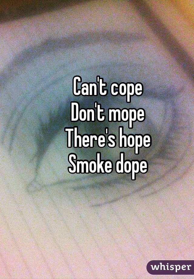 Can't cope 
Don't mope 
There's hope 
Smoke dope 
