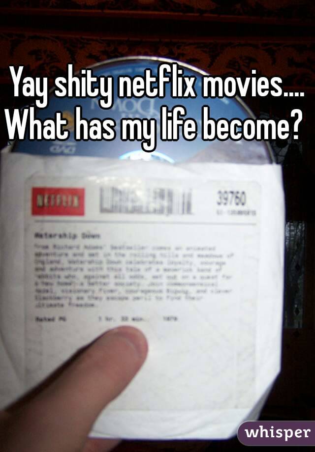 Yay shity netflix movies....
What has my life become? 