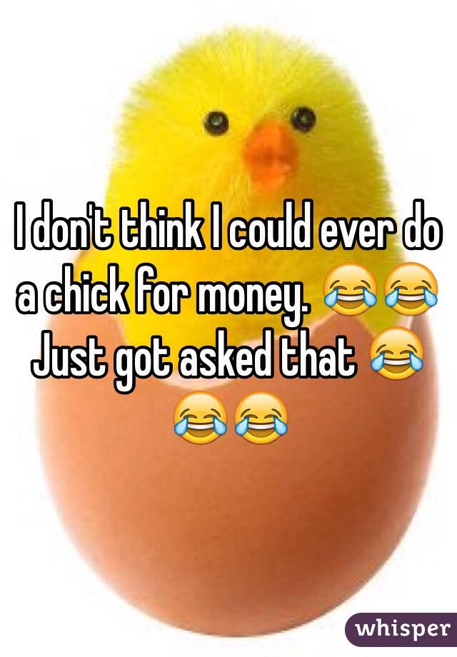 I don't think I could ever do a chick for money. 😂😂 Just got asked that 😂😂😂