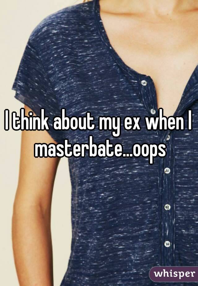 I think about my ex when I masterbate...oops