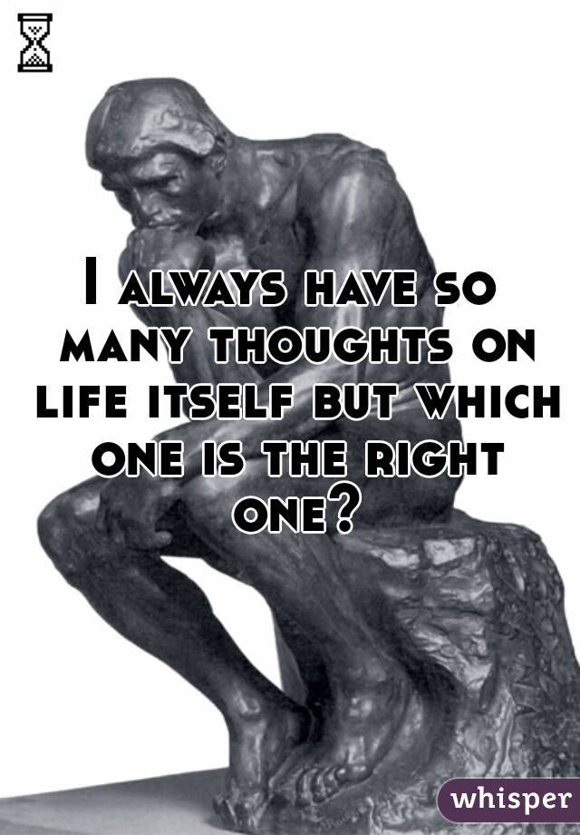 I always have so many thoughts on life itself but which one is the right one?