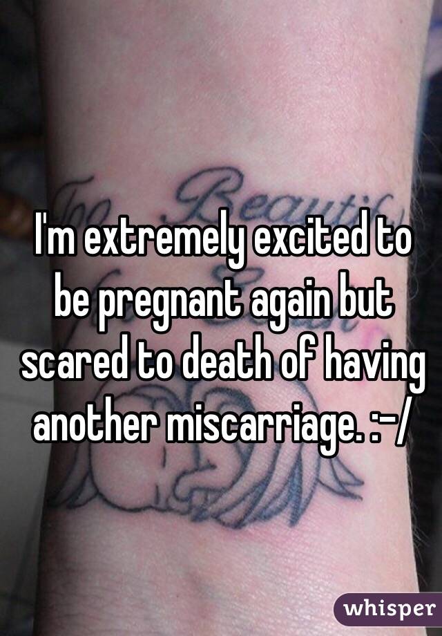 I'm extremely excited to be pregnant again but scared to death of having another miscarriage. :-/