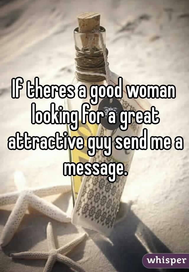 If theres a good woman looking for a great attractive guy send me a message.