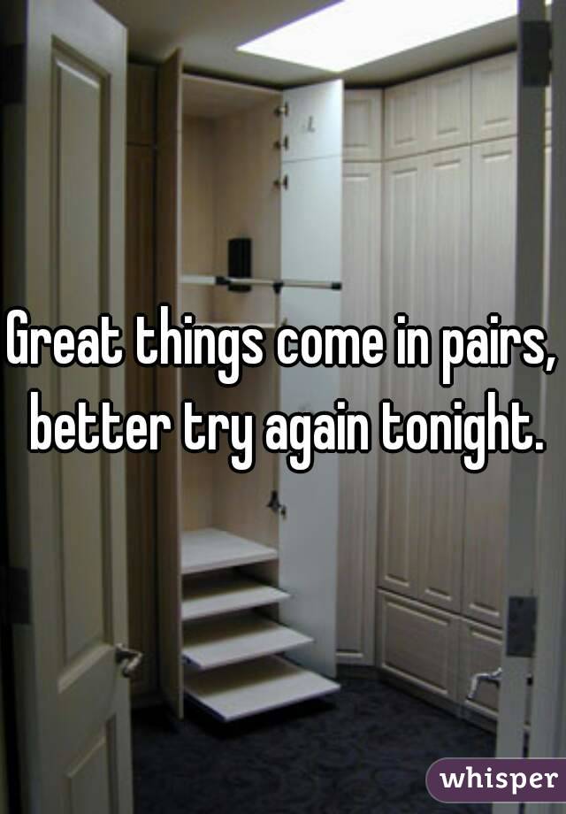 Great things come in pairs, better try again tonight.