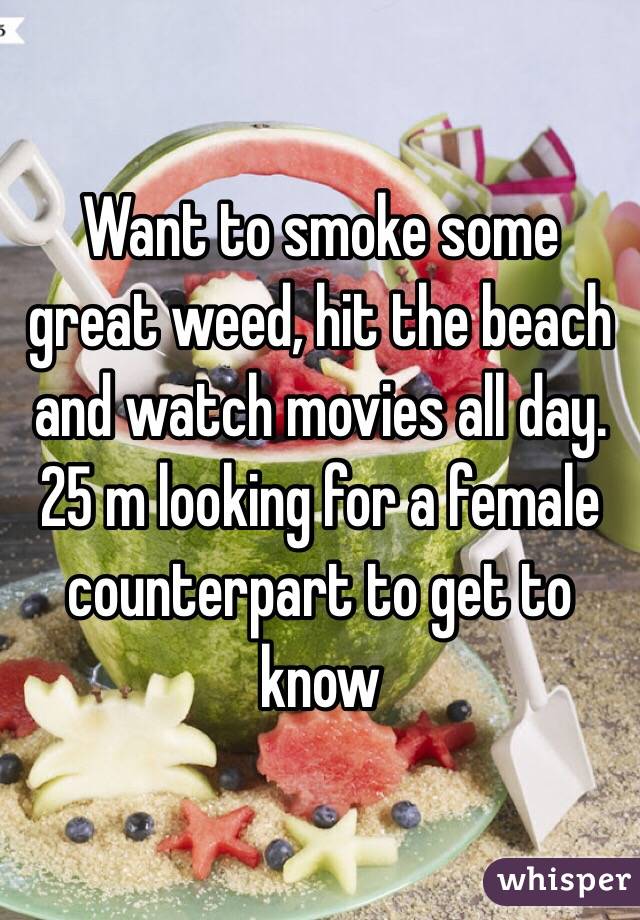 Want to smoke some great weed, hit the beach and watch movies all day. 25 m looking for a female counterpart to get to know 