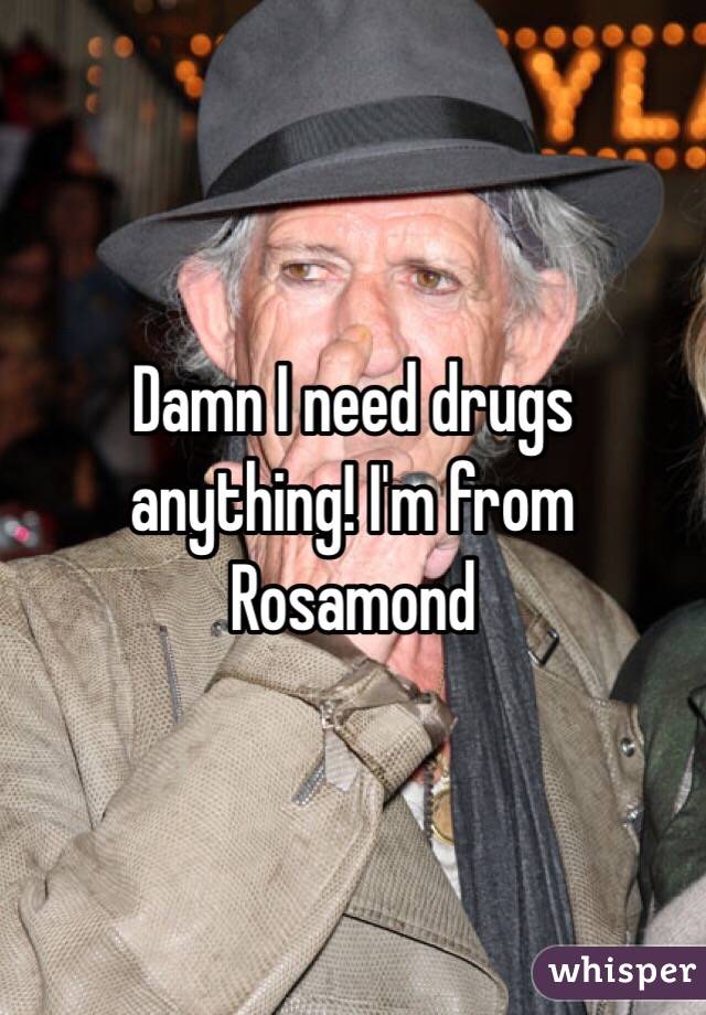 Damn I need drugs anything! I'm from Rosamond
