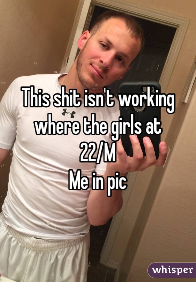 This shit isn't working where the girls at 
22/M 
Me in pic