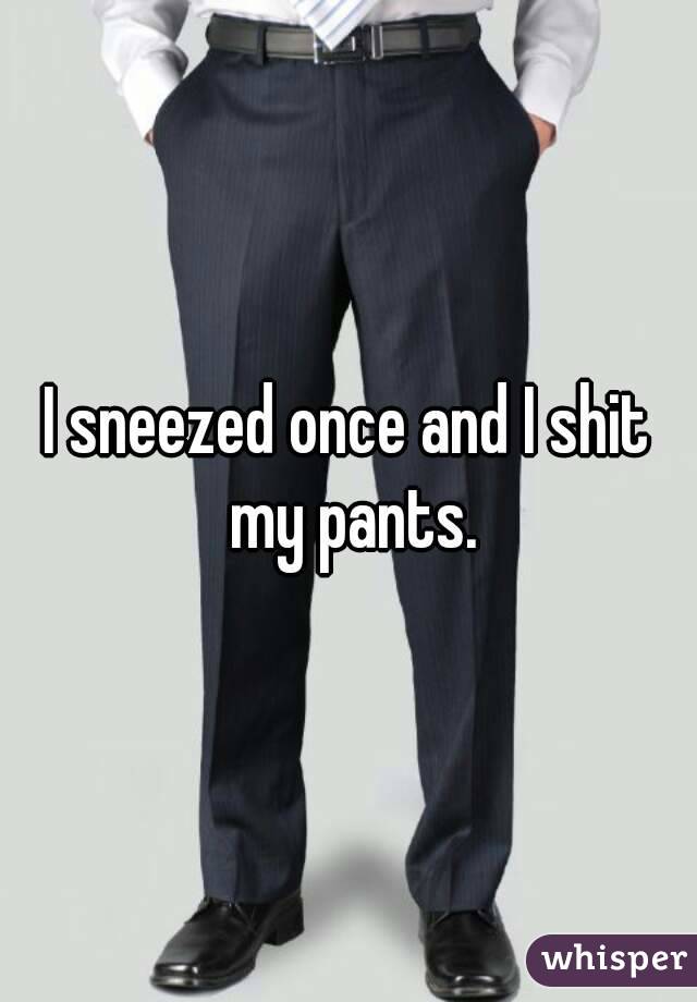 I sneezed once and I shit my pants.