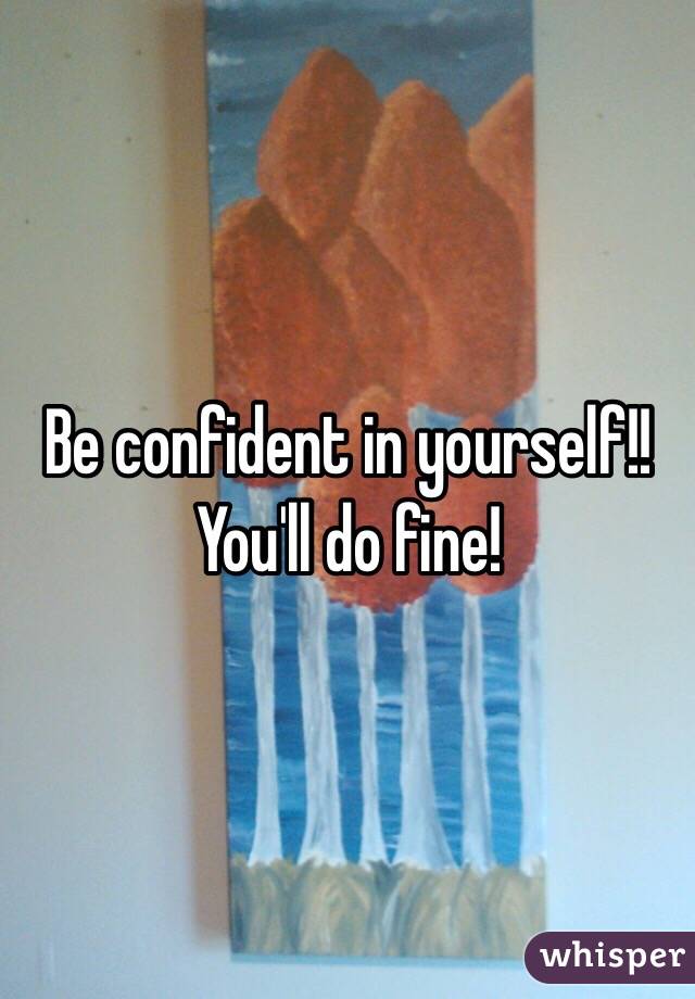 Be confident in yourself!! You'll do fine! 