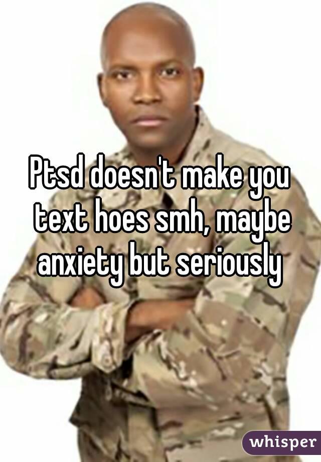 Ptsd doesn't make you text hoes smh, maybe anxiety but seriously 