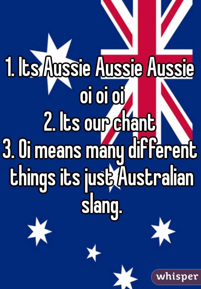 1. Its Aussie Aussie Aussie oi oi oi
2. Its our chant
3. Oi means many different things its just Australian slang.
