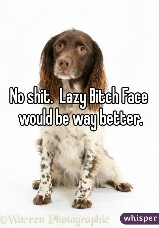 No shit.  Lazy Bitch Face would be way better.