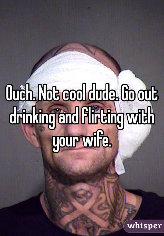 Ouch. Not cool dude. Go out drinking and flirting with your wife. 