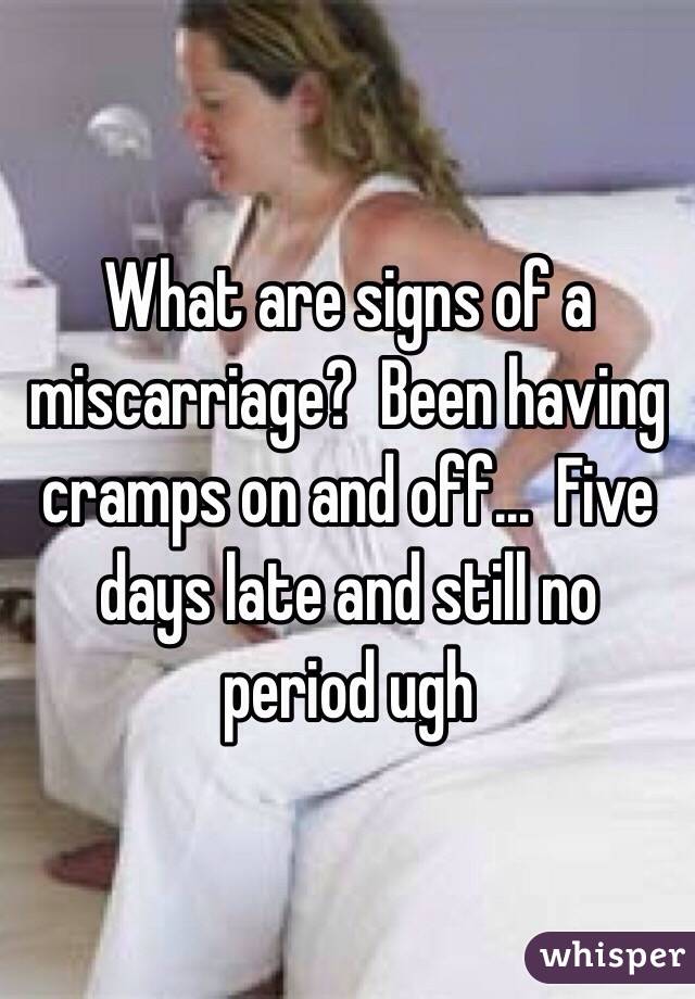 What are signs of a miscarriage?  Been having cramps on and off...  Five days late and still no period ugh 