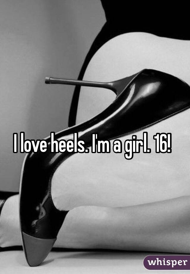 I love heels. I'm a girl. 16!
