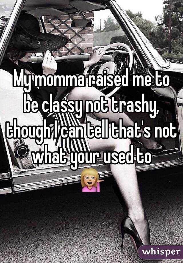 My momma raised me to be classy not trashy, though I can tell that's not what your used to 
💁🏼
