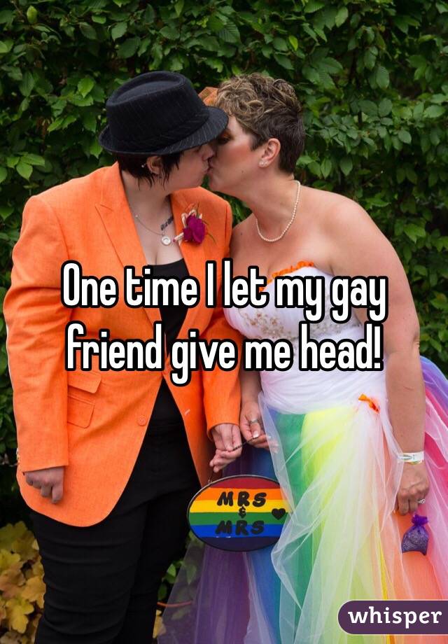 One time I let my gay friend give me head!