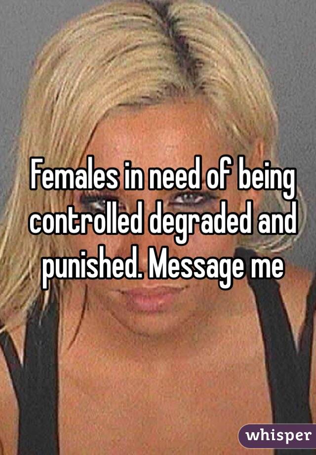 Females in need of being controlled degraded and punished. Message me 