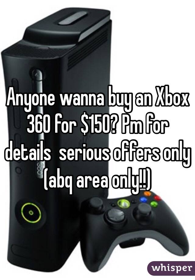Anyone wanna buy an Xbox 360 for $150? Pm for details  serious offers only (abq area only!!)