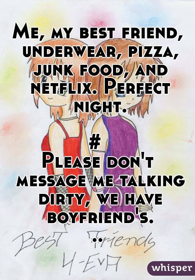 Me, my best friend, underwear, pizza, junk food, and netflix. Perfect night.

# 
Please don't message me talking dirty, we have boyfriend's...